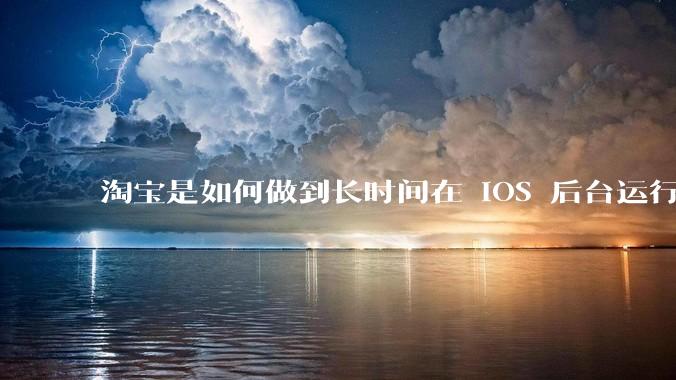 淘宝是如何做到长时间在 iOS 后台运行的？